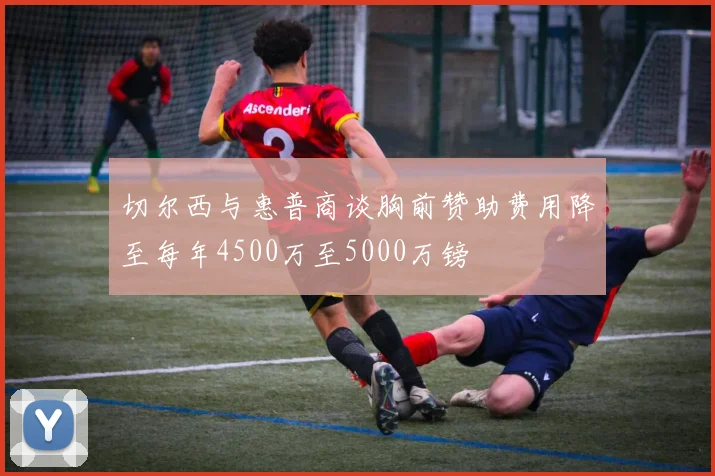 切尔西与惠普商谈胸前赞助费用降至每年4500万至5000万镑