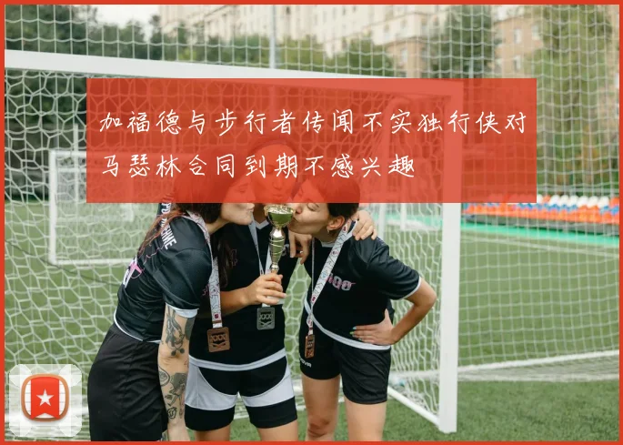 加福德与步行者传闻不实独行侠对马瑟林合同到期不感兴趣