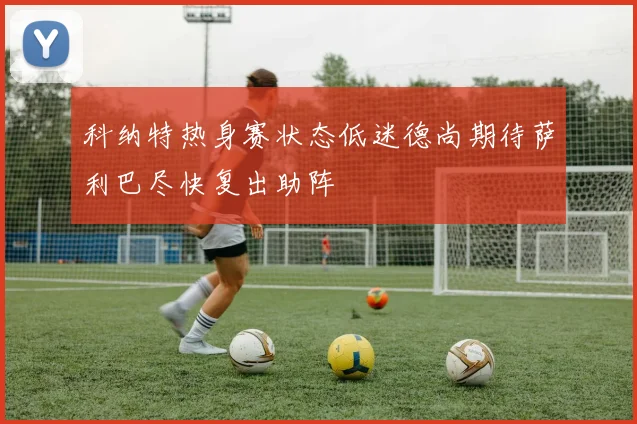 科纳特热身赛状态低迷德尚期待萨利巴尽快复出助阵