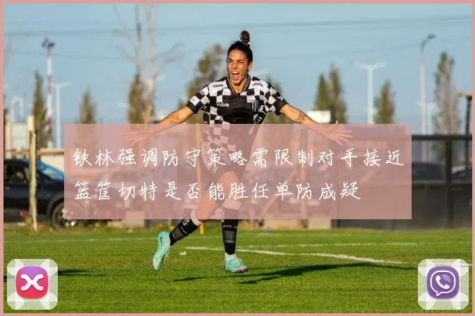 铁林强调防守策略需限制对手接近篮筐切特是否能胜任单防成疑