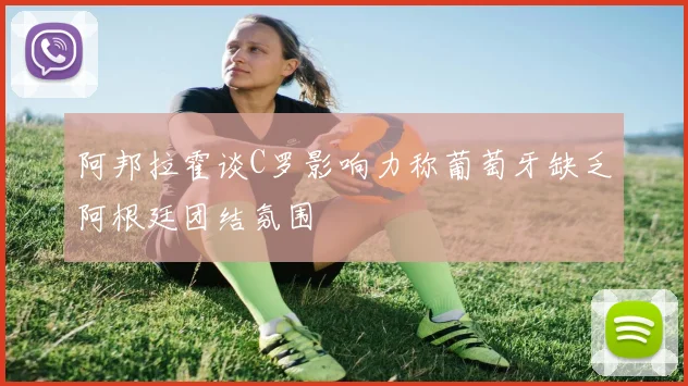 阿邦拉霍谈C罗影响力称葡萄牙缺乏阿根廷团结氛围