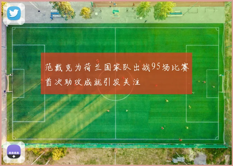 范戴克为荷兰国家队出战95场比赛首次助攻成就引发关注