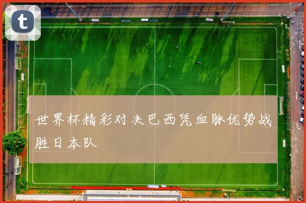 世界杯精彩对决巴西凭血脉优势战胜日本队