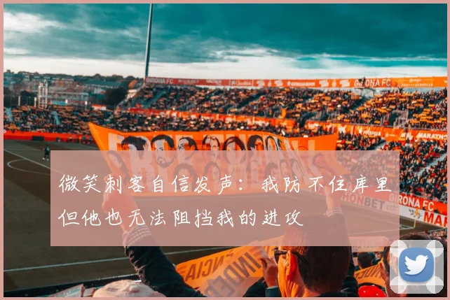 微笑刺客自信发声：我防不住库里但他也无法阻挡我的进攻