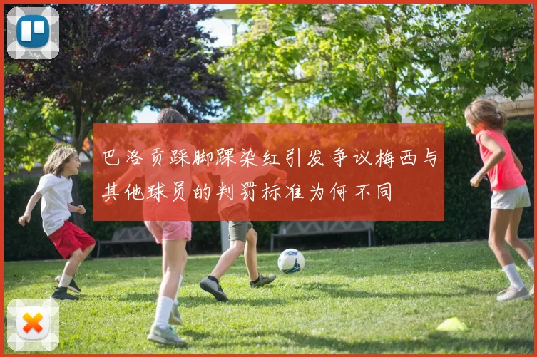 巴洛贡踩脚踝染红引发争议梅西与其他球员的判罚标准为何不同