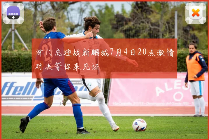 津门虎迎战新鹏城7月4日20点激情对决等你来见证