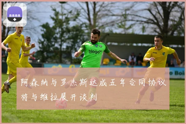 阿森纳与罗杰斯达成五年合同协议将与维拉展开谈判