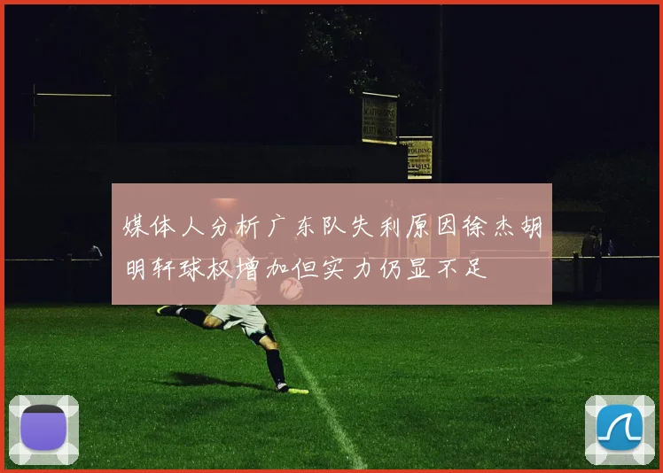 媒体人分析广东队失利原因徐杰胡明轩球权增加但实力仍显不足