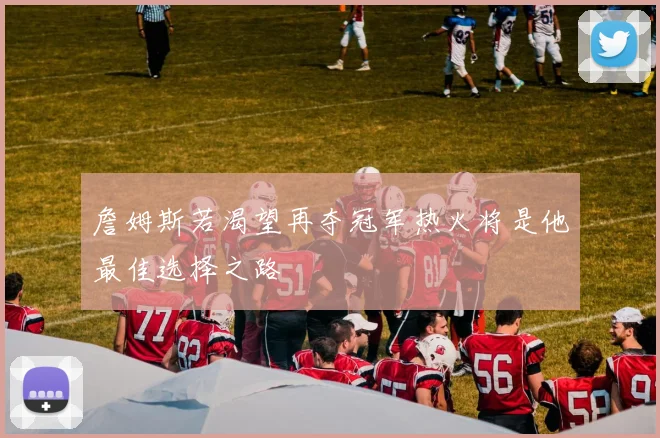 詹姆斯若渴望再夺冠军热火将是他最佳选择之路