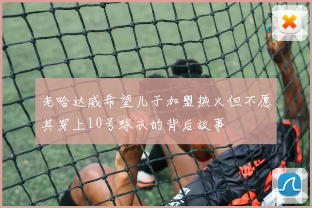 老哈达威希望儿子加盟热火但不愿其穿上10号球衣的背后故事