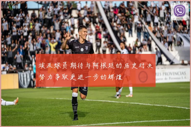 埃及球员期待与阿根廷的历史对决努力争取更进一步的辉煌