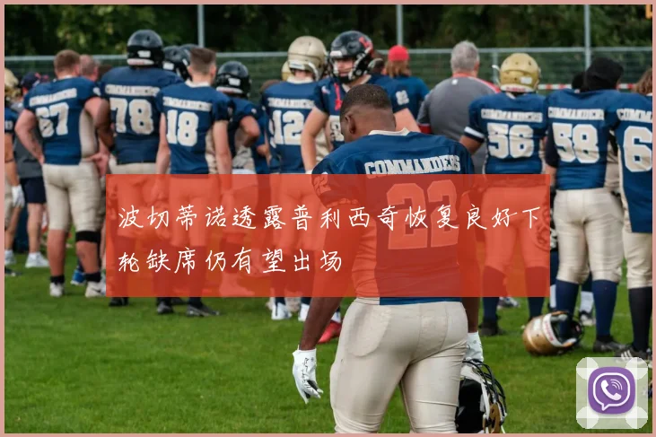波切蒂诺透露普利西奇恢复良好下轮缺席仍有望出场