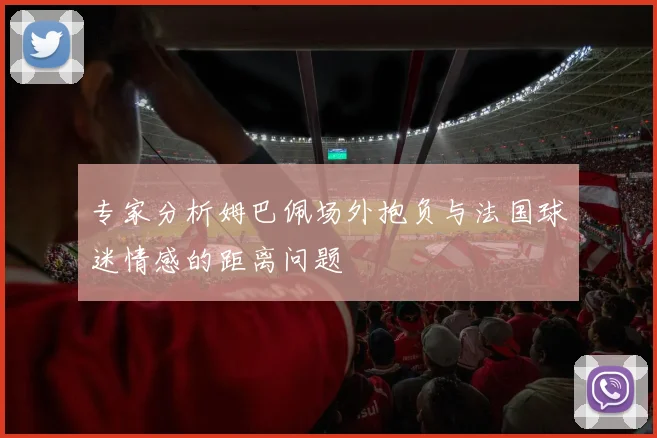 专家分析姆巴佩场外抱负与法国球迷情感的距离问题