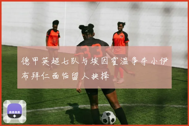 德甲英超七队与埃因霍温争夺小伊布拜仁面临留人抉择