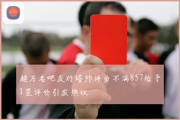 超万名吧友对塔帅评分不满857给予1星评价引发热议