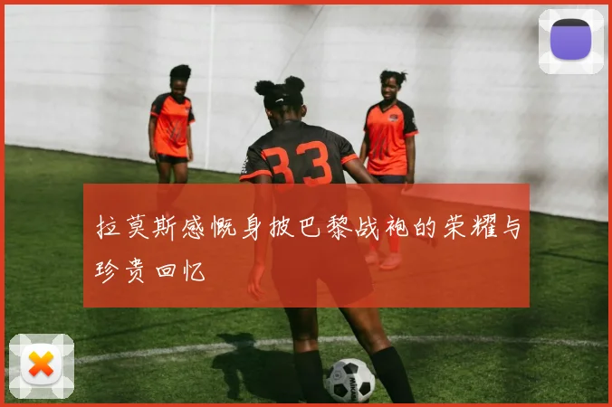 拉莫斯感慨身披巴黎战袍的荣耀与珍贵回忆