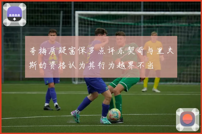 夸梅质疑富保罗点评东契奇与里夫斯的资格认为其行为越界不当