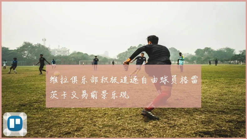 维拉俱乐部积极追逐自由球员格雷茨卡交易前景乐观