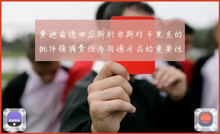 费迪南德回应斯科尔斯对卡里克的批评强调责任与沟通方式的重要性