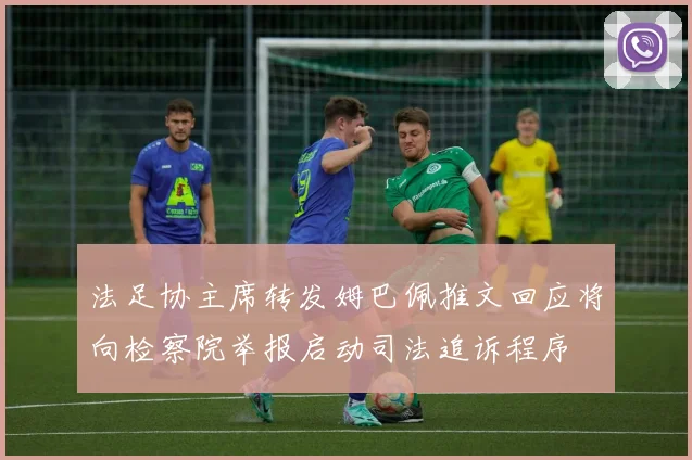 法足协主席转发姆巴佩推文回应将向检察院举报启动司法追诉程序