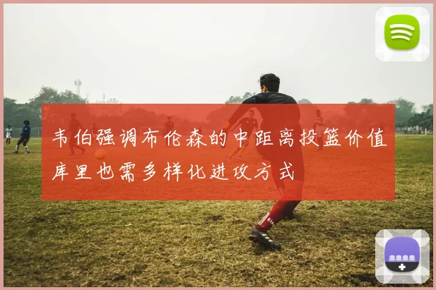 韦伯强调布伦森的中距离投篮价值库里也需多样化进攻方式