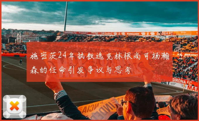 施密茨24年执教选克林根尚可杨瀚森的任命引发争议与思考