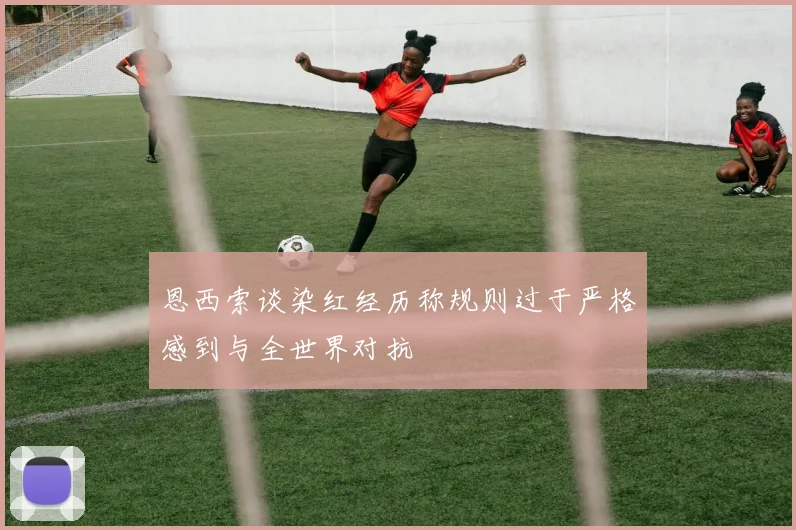 恩西索谈染红经历称规则过于严格感到与全世界对抗
