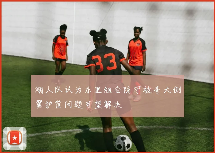 湖人队认为东里组合防守被夸大侧翼护筐问题可望解决