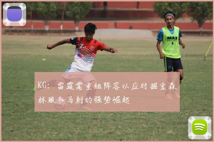 KG：雷霆需重组阵容以应对掘金森林狼和马刺的强势崛起