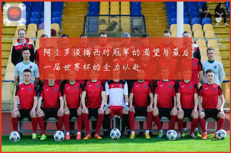 阿圭罗谈梅西对冠军的渴望与最后一届世界杯的全力以赴