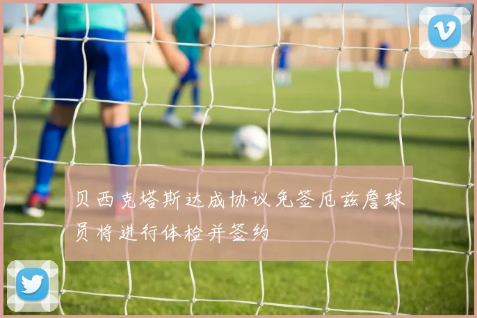 贝西克塔斯达成协议免签厄兹詹球员将进行体检并签约