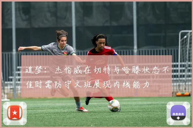 追梦：杰伦威在切特与哈滕状态不佳时需防守文班展现内线能力