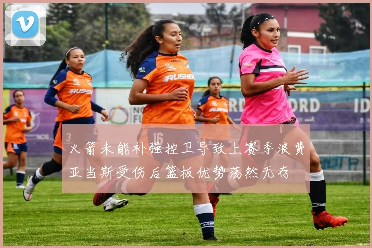 火箭未能补强控卫导致上赛季浪费亚当斯受伤后篮板优势荡然无存